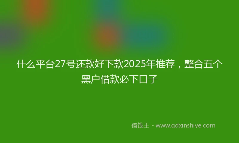 什么平台27号还款好下款2025年推荐，整合五个黑户借款必下口子