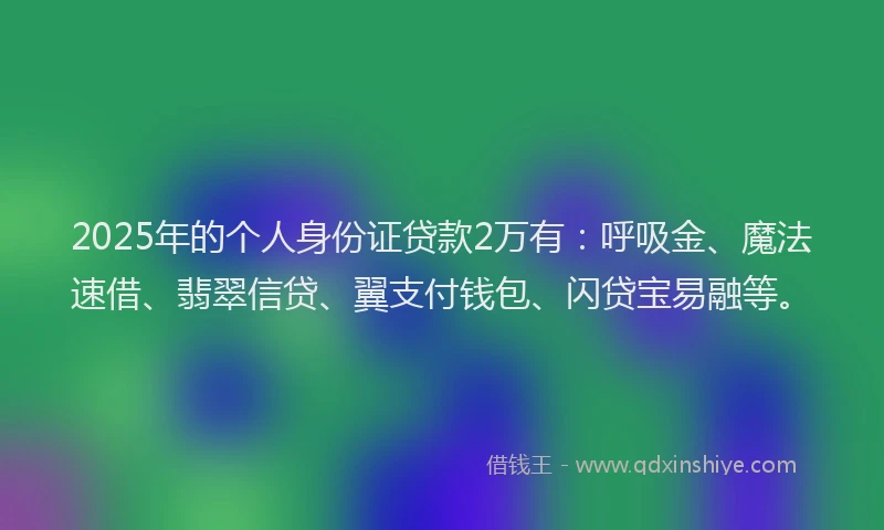 2025年的个人身份证贷款2万有：呼吸金、魔法速借、翡翠信贷、翼支付钱包、闪贷宝易融等。