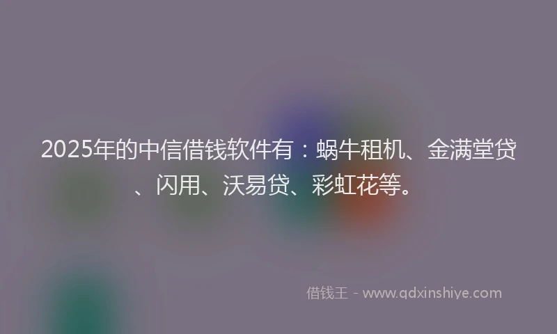 2025年的中信借钱软件有：蜗牛租机、金满堂贷、闪用、沃易贷、彩虹花等。