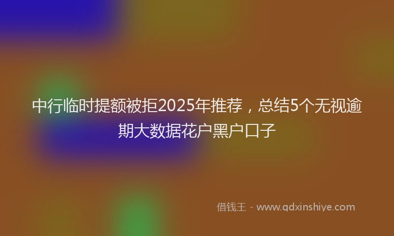 中行临时提额被拒2025年推荐，总结5个无视逾期大数据花户黑户口子
