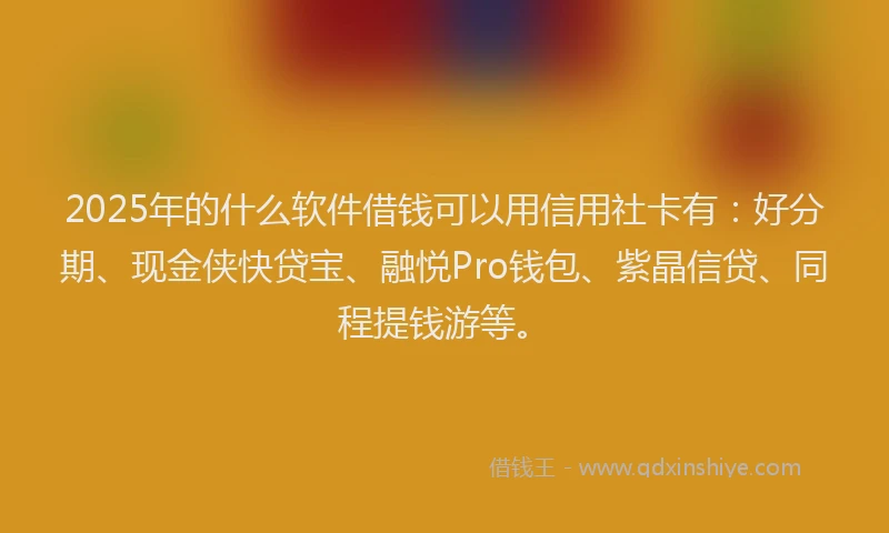 2025年的什么软件借钱可以用信用社卡有：好分期、现金侠快贷宝、融悦Pro钱包、紫晶信贷、同程提钱游等。