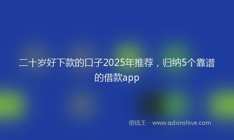 二十岁好下款的口子2025年推荐，归纳5个靠谱的借款app
