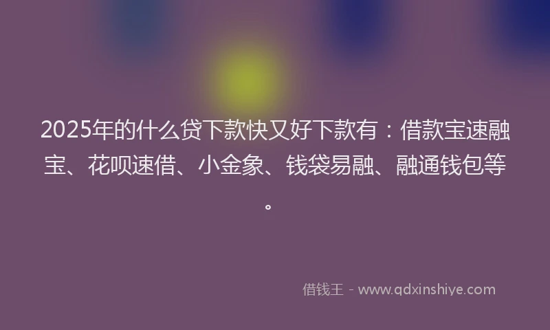 2025年的什么贷下款快又好下款有：借款宝速融宝、花呗速借、小金象、钱袋易融、融通钱包等。