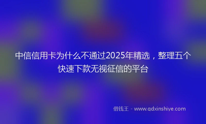 中信信用卡为什么不通过2025年精选，整理五个快速下款无视征信的平台