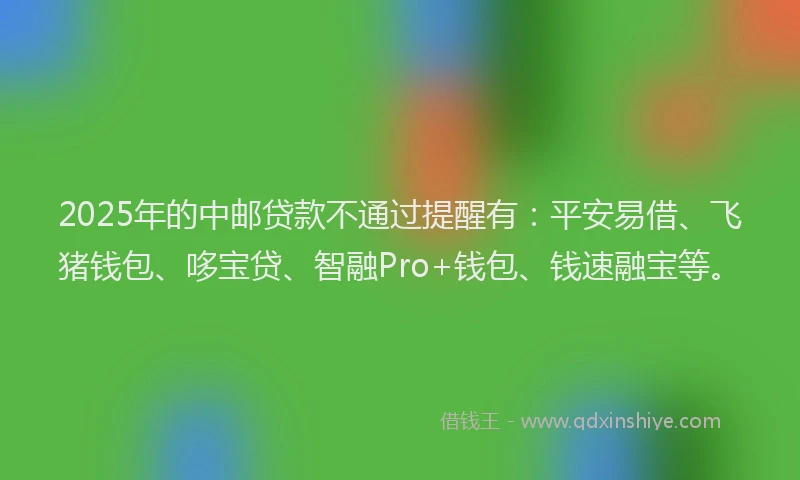 2025年的中邮贷款不通过提醒有：平安易借、飞猪钱包、哆宝贷、智融Pro+钱包、钱速融宝等。