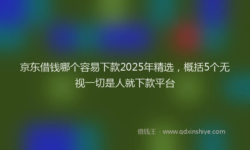 京东借钱哪个容易下款2025年精选，概括5个无视一切是人就下款平台