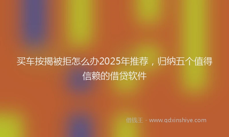 买车按揭被拒怎么办2025年推荐，归纳五个值得信赖的借贷软件