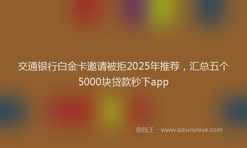 交通银行白金卡邀请被拒2025年推荐，汇总五个5000块贷款秒下app