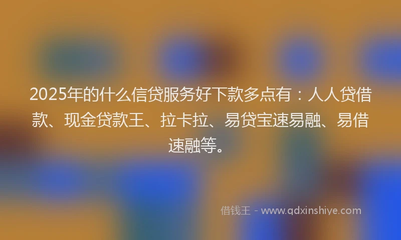 2025年的什么信贷服务好下款多点有：人人贷借款、现金贷款王、拉卡拉、易贷宝速易融、易借速融等。
