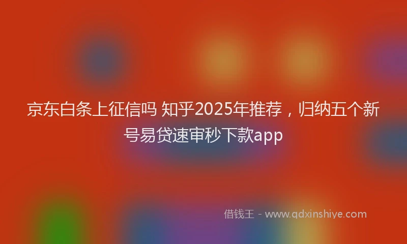 京东白条上征信吗 知乎2025年推荐，归纳五个新号易贷速审秒下款app