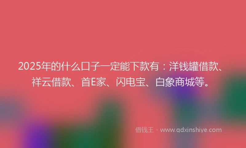 2025年的什么口子一定能下款有：洋钱罐借款、祥云借款、首E家、闪电宝、白象商城等。