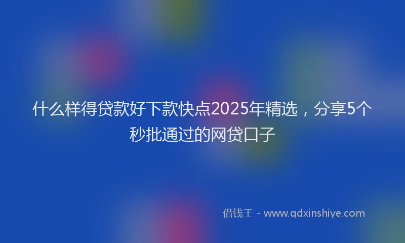 什么样得贷款好下款快点2025年精选，分享5个秒批通过的网贷口子