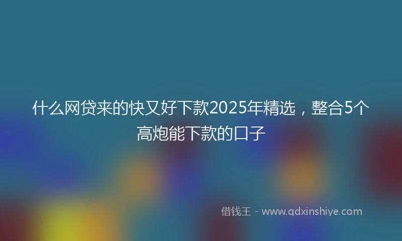 什么网贷来的快又好下款2025年精选，整合5个高炮能下款的口子