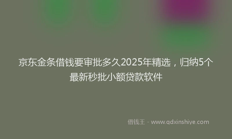 京东金条借钱要审批多久2025年精选，归纳5个最新秒批小额贷款软件