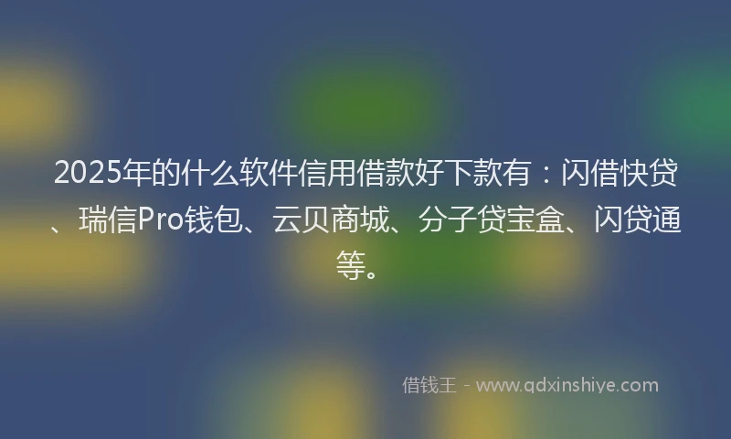 2025年的什么软件信用借款好下款有：闪借快贷、瑞信Pro钱包、云贝商城、分子贷宝盒、闪贷通等。