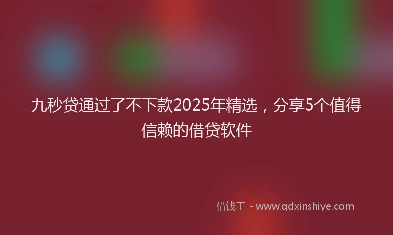 九秒贷通过了不下款2025年精选，分享5个值得信赖的借贷软件
