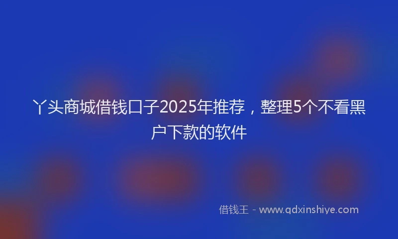 丫头商城借钱口子2025年推荐，整理5个不看黑户下款的软件