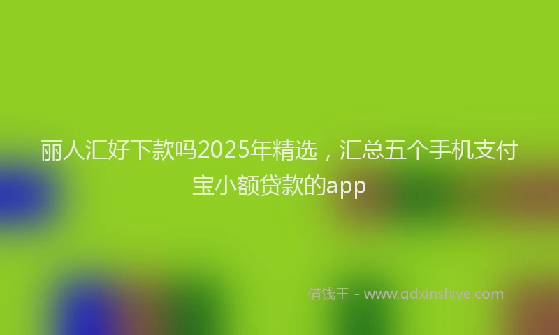 丽人汇好下款吗2025年精选，汇总五个手机支付宝小额贷款的app