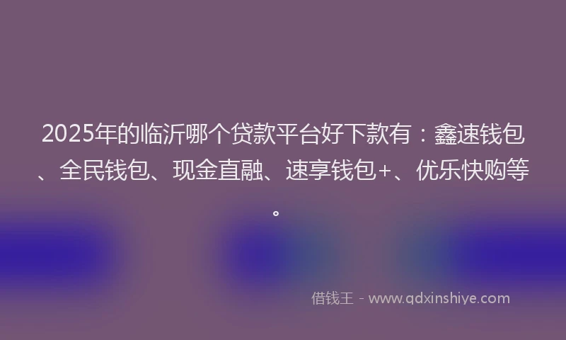 2025年的临沂哪个贷款平台好下款有：鑫速钱包、全民钱包、现金直融、速享钱包+、优乐快购等。