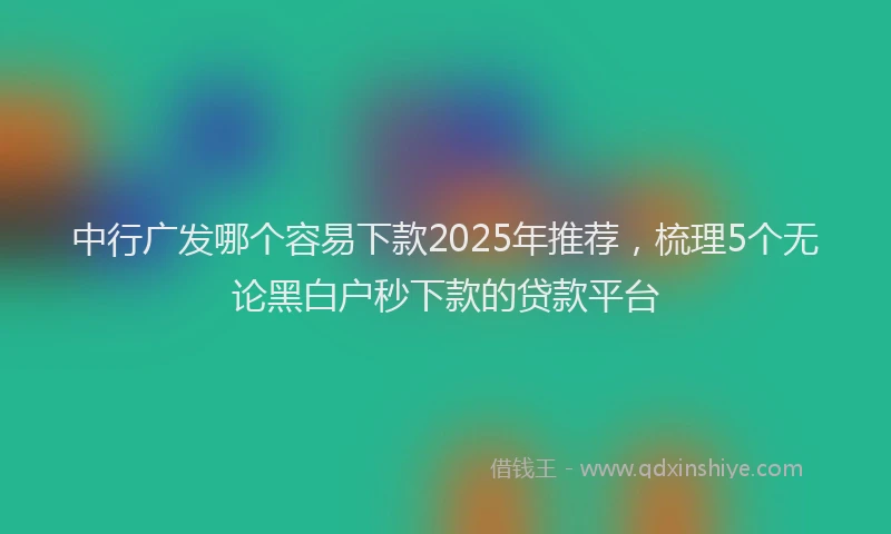 中行广发哪个容易下款2025年推荐，梳理5个无论黑白户秒下款的贷款平台