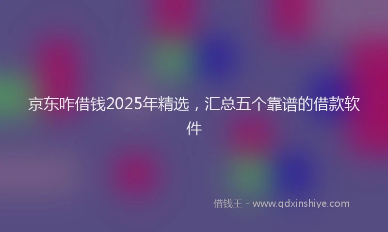 京东咋借钱2025年精选，汇总五个靠谱的借款软件