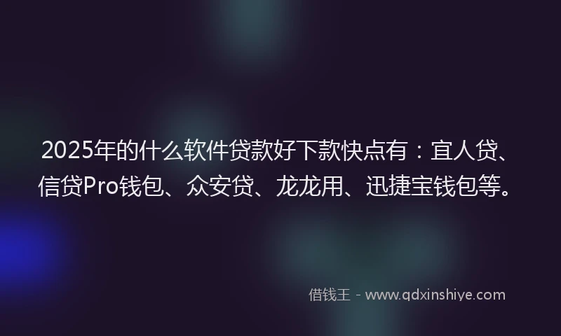 2025年的什么软件贷款好下款快点有：宜人贷、信贷Pro钱包、众安贷、龙龙用、迅捷宝钱包等。