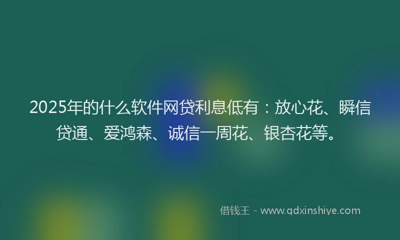 2025年的什么软件网贷利息低有：放心花、瞬信贷通、爱鸿森、诚信一周花、银杏花等。