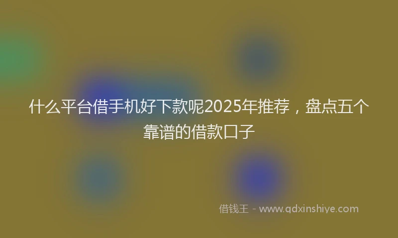 什么平台借手机好下款呢2025年推荐，盘点五个靠谱的借款口子