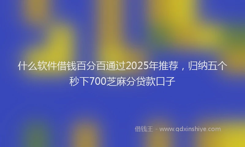 什么软件借钱百分百通过2025年推荐，归纳五个秒下700芝麻分贷款口子