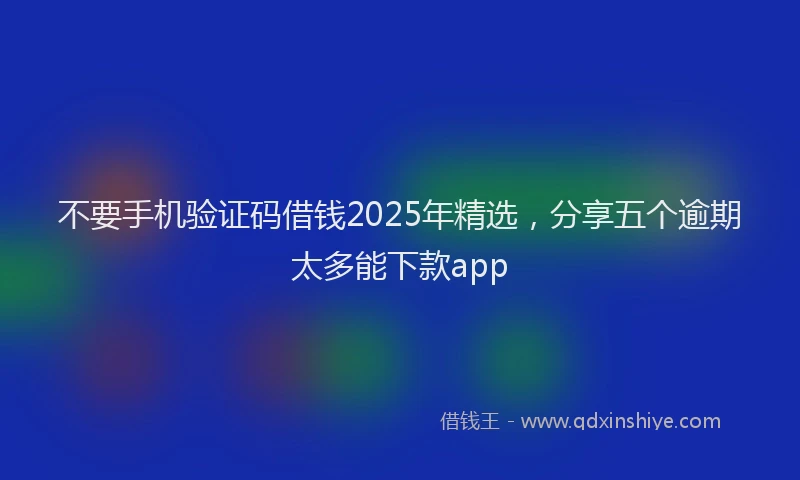 不要手机验证码借钱2025年精选，分享五个逾期太多能下款app