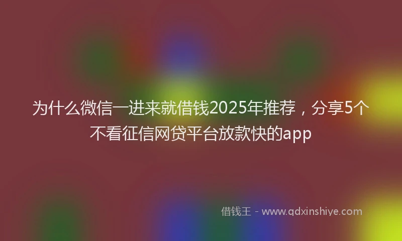 为什么微信一进来就借钱2025年推荐，分享5个不看征信网贷平台放款快的app