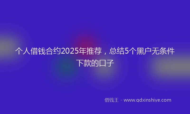 个人借钱合约2025年推荐，总结5个黑户无条件下款的口子