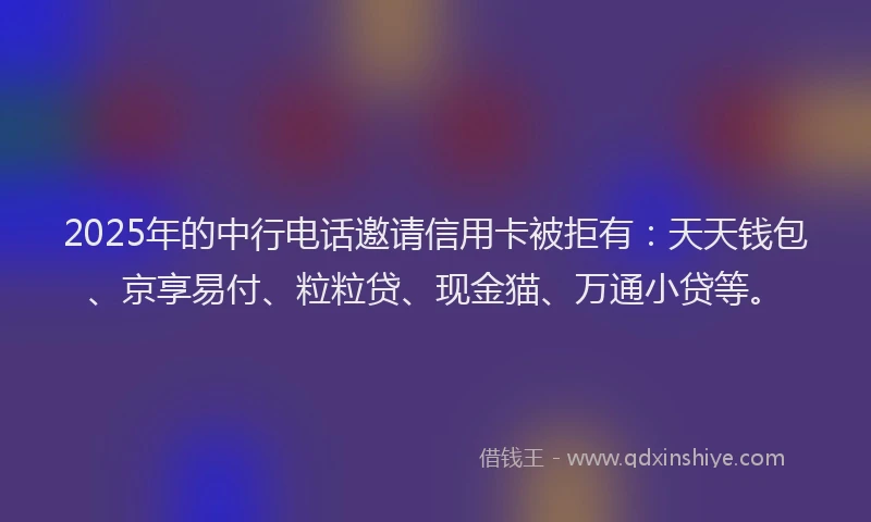 2025年的中行电话邀请信用卡被拒有：天天钱包、京享易付、粒粒贷、现金猫、万通小贷等。