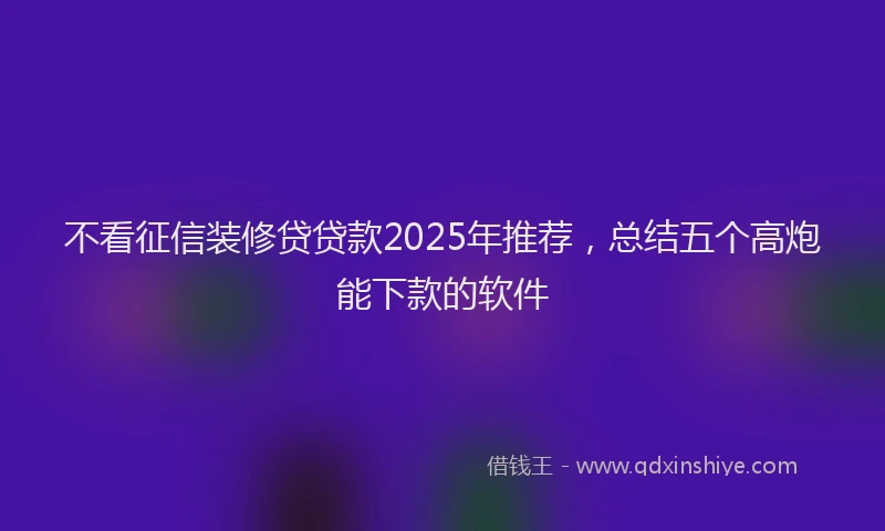 不看征信装修贷贷款2025年推荐，总结五个高炮能下款的软件