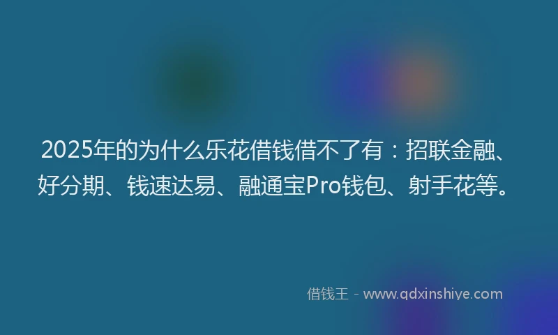 2025年的为什么乐花借钱借不了有：招联金融、好分期、钱速达易、融通宝Pro钱包、射手花等。