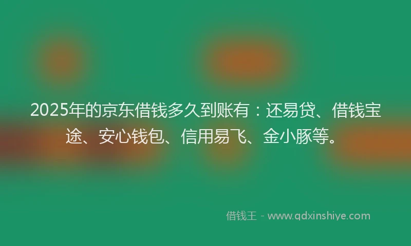 2025年的京东借钱多久到账有：还易贷、借钱宝途、安心钱包、信用易飞、金小豚等。
