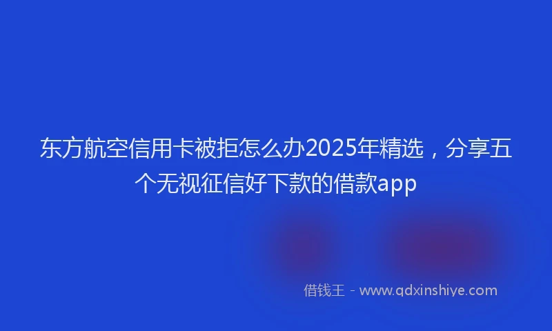 东方航空信用卡被拒怎么办2025年精选，分享五个无视征信好下款的借款app