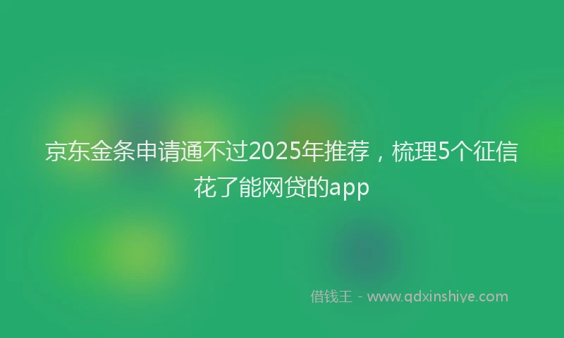 京东金条申请通不过2025年推荐，梳理5个征信花了能网贷的app