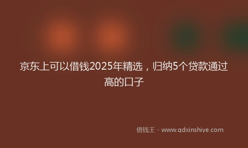 京东上可以借钱2025年精选，归纳5个贷款通过高的口子