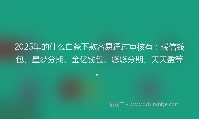 2025年的什么白条下款容易通过审核有：瑞信钱包、星梦分期、金亿钱包、悠悠分期、天天盈等。