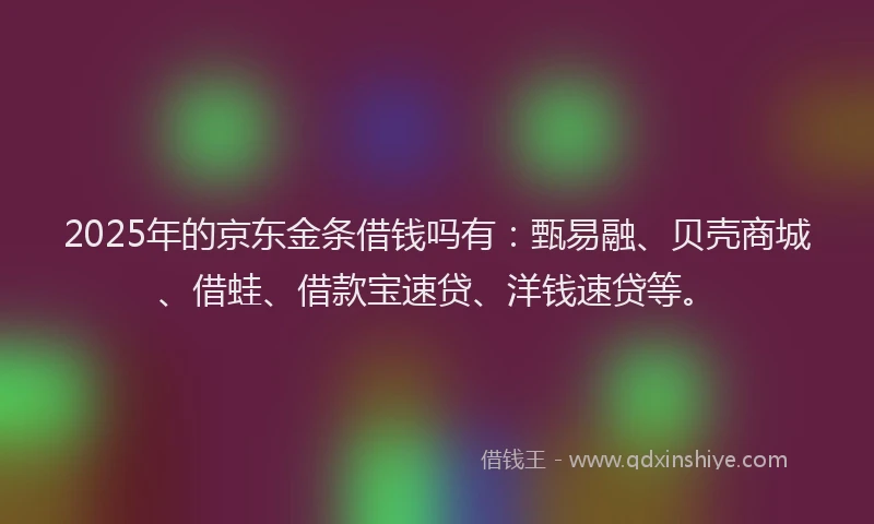 2025年的京东金条借钱吗有：甄易融、贝壳商城、借蛙、借款宝速贷、洋钱速贷等。
