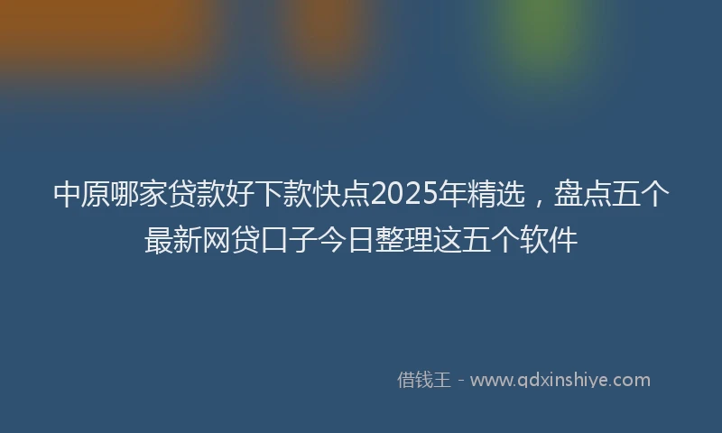 中原哪家贷款好下款快点2025年精选，盘点五个最新网贷口子今日整理这五个软件