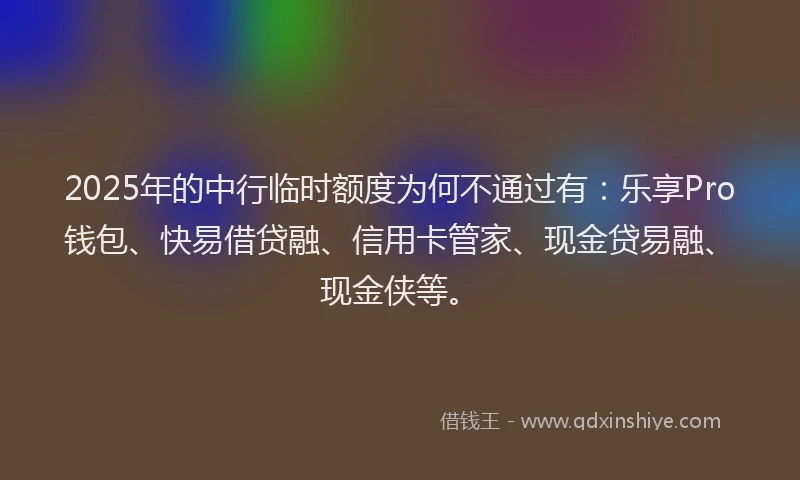 2025年的中行临时额度为何不通过有：乐享Pro钱包、快易借贷融、信用卡管家、现金贷易融、现金侠等。