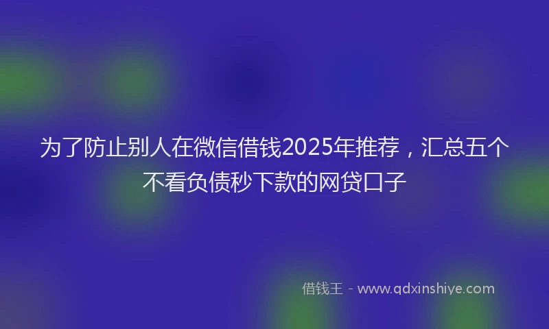 为了防止别人在微信借钱2025年推荐，汇总五个不看负债秒下款的网贷口子