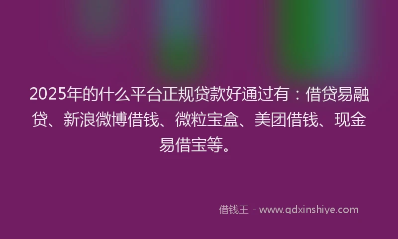 2025年的什么平台正规贷款好通过有：借贷易融贷、新浪微博借钱、微粒宝盒、美团借钱、现金易借宝等。