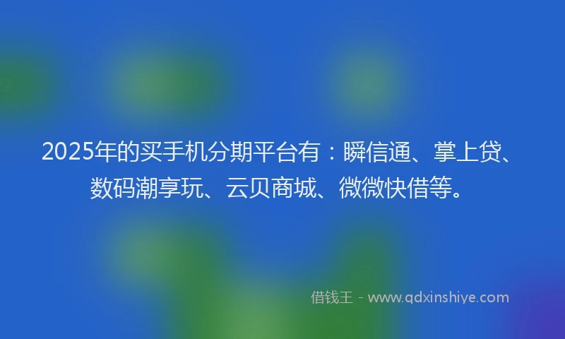 2025年的买手机分期平台有：瞬信通、掌上贷、数码潮享玩、云贝商城、微微快借等。