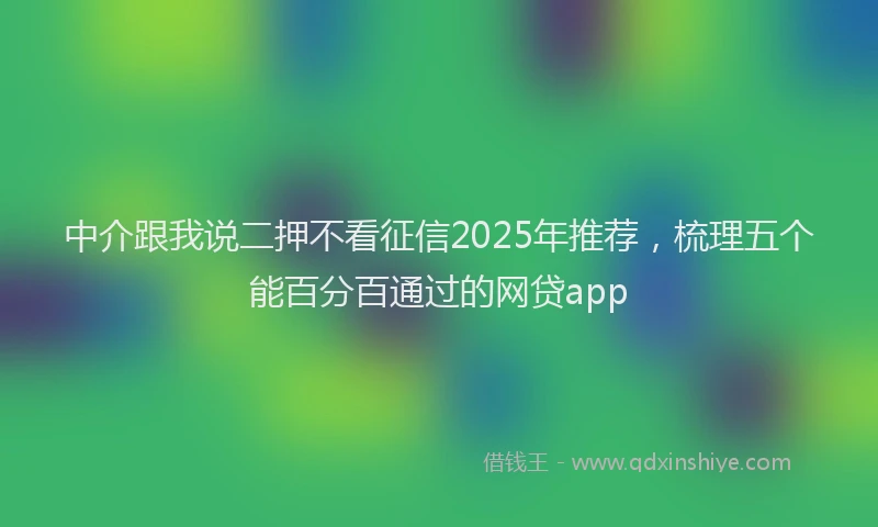 中介跟我说二押不看征信2025年推荐，梳理五个能百分百通过的网贷app