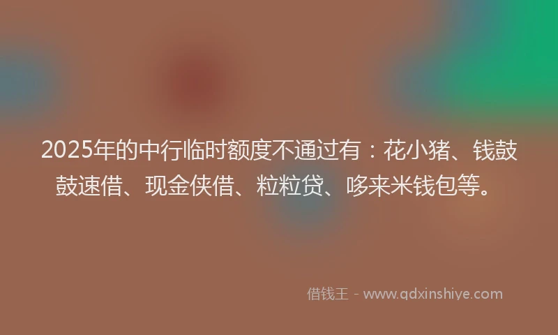 2025年的中行临时额度不通过有：花小猪、钱鼓鼓速借、现金侠借、粒粒贷、哆来米钱包等。