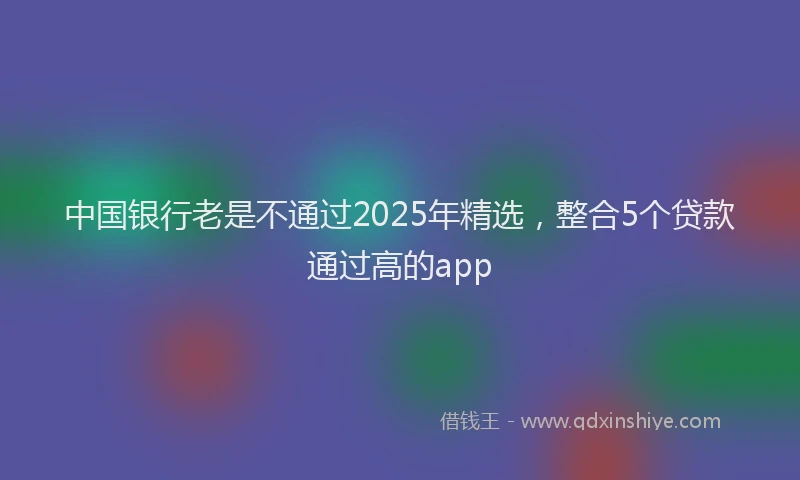 中国银行老是不通过2025年精选，整合5个贷款通过高的app