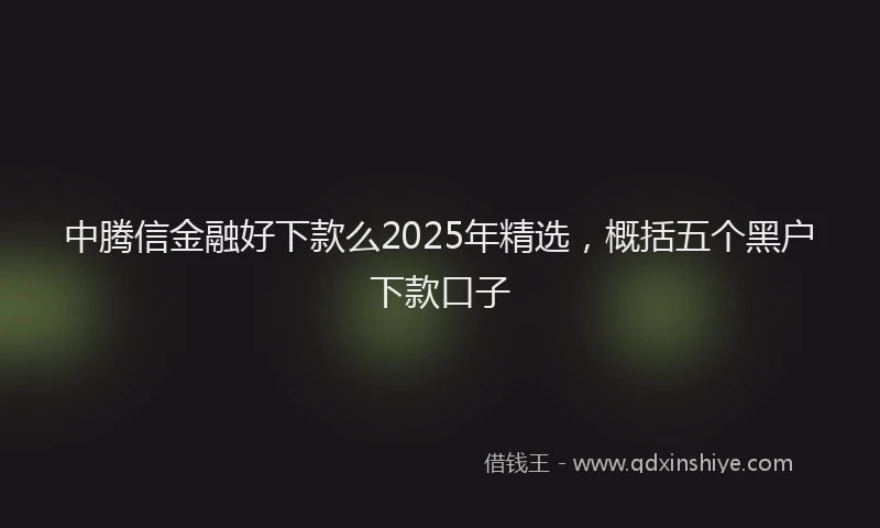 中腾信金融好下款么2025年精选，概括五个黑户下款口子